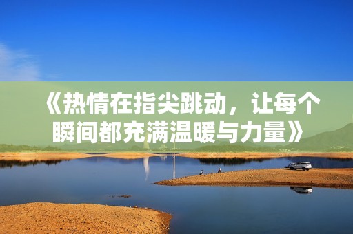 《热情在指尖跳动，让每个瞬间都充满温暖与力量》