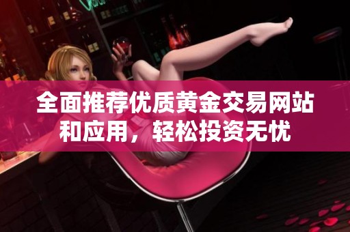 全面推荐优质黄金交易网站和应用，轻松投资无忧