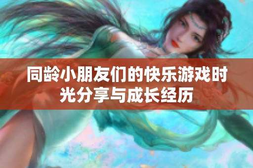 同龄小朋友们的快乐游戏时光分享与成长经历