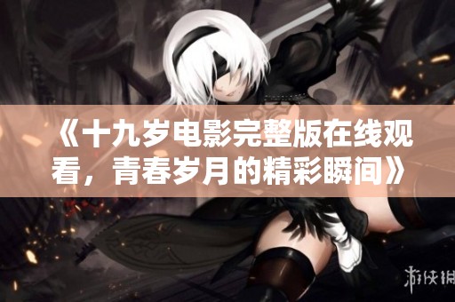 《十九岁电影完整版在线观看，青春岁月的精彩瞬间》