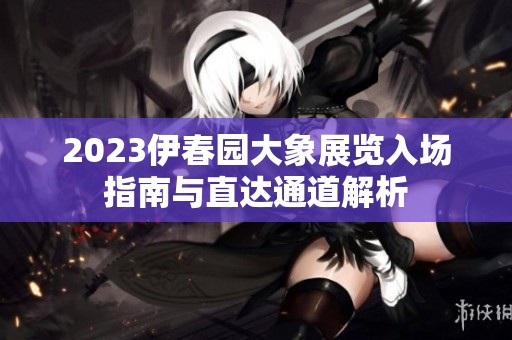 2023伊春园大象展览入场指南与直达通道解析