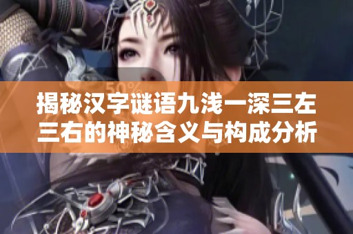 揭秘汉字谜语九浅一深三左三右的神秘含义与构成分析