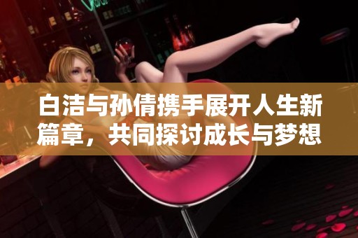 白洁与孙倩携手展开人生新篇章，共同探讨成长与梦想