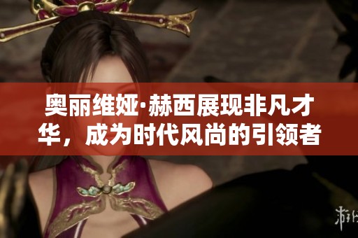 奥丽维娅·赫西展现非凡才华，成为时代风尚的引领者