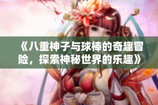 《八重神子与球棒的奇趣冒险，探索神秘世界的乐趣》