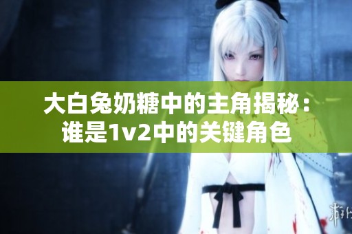 大白兔奶糖中的主角揭秘：谁是1v2中的关键角色
