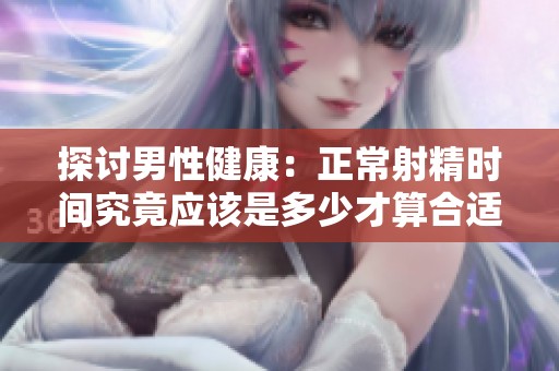 探讨男性健康：正常射精时间究竟应该是多少才算合适