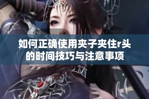 如何正确使用夹子夹住r头的时间技巧与注意事项