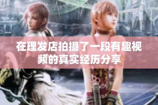 在理发店拍摄了一段有趣视频的真实经历分享