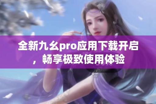 全新九幺pro应用下载开启，畅享极致使用体验