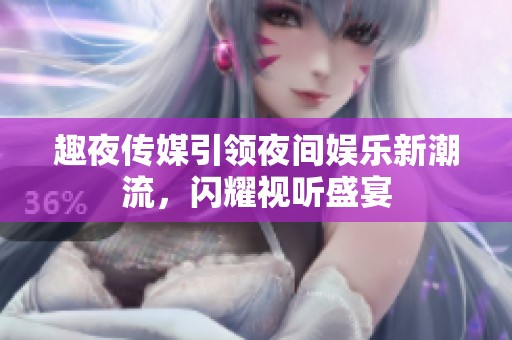 趣夜传媒引领夜间娱乐新潮流，闪耀视听盛宴