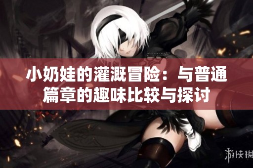 小奶娃的灌溉冒险：与普通篇章的趣味比较与探讨