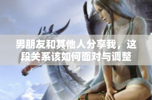 男朋友和其他人分享我，这段关系该如何面对与调整