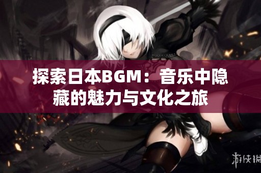 探索日本BGM：音乐中隐藏的魅力与文化之旅
