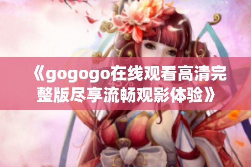 《gogogo在线观看高清完整版尽享流畅观影体验》