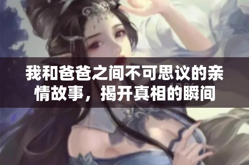 我和爸爸之间不可思议的亲情故事，揭开真相的瞬间