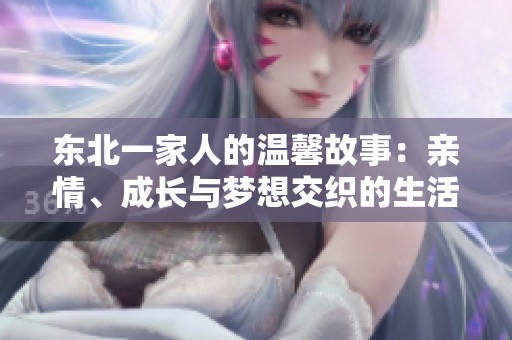 东北一家人的温馨故事：亲情、成长与梦想交织的生活片段