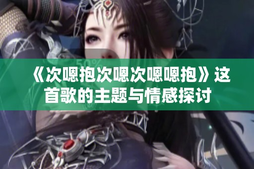 《次嗯抱次嗯次嗯嗯抱》这首歌的主题与情感探讨