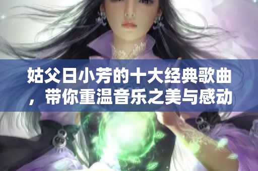 姑父日小芳的十大经典歌曲，带你重温音乐之美与感动