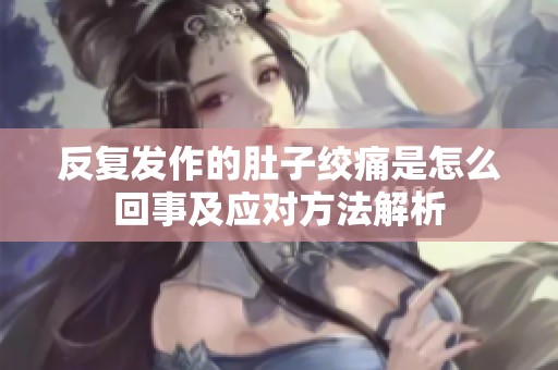 反复发作的肚子绞痛是怎么回事及应对方法解析