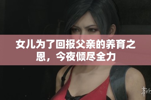 女儿为了回报父亲的养育之恩，今夜倾尽全力
