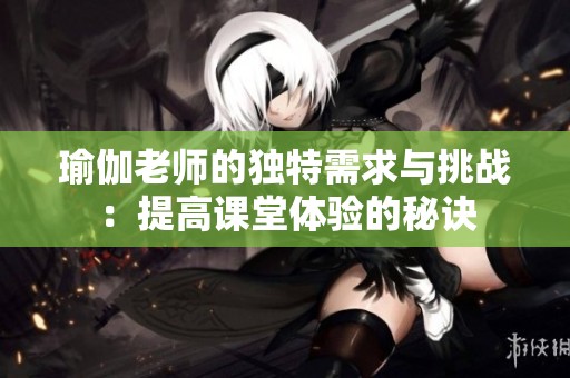 瑜伽老师的独特需求与挑战：提高课堂体验的秘诀