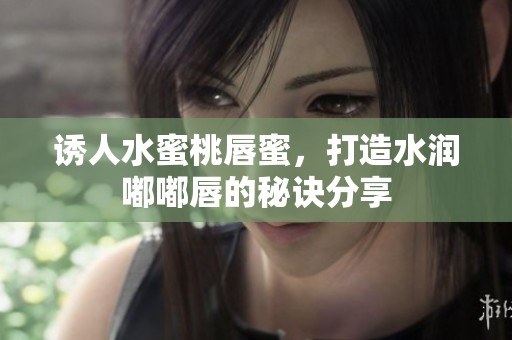 诱人水蜜桃唇蜜，打造水润嘟嘟唇的秘诀分享