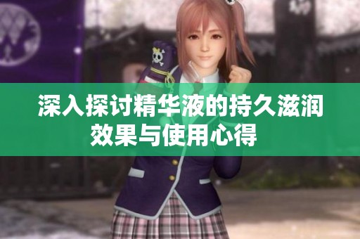 深入探讨精华液的持久滋润效果与使用心得  