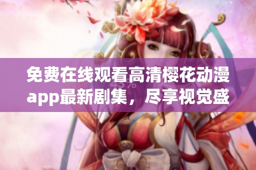 免费在线观看高清樱花动漫app最新剧集，尽享视觉盛宴