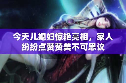 今天儿媳妇惊艳亮相，家人纷纷点赞赞美不可思议