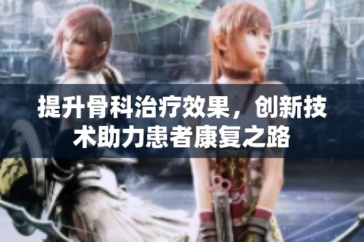 提升骨科治疗效果，创新技术助力患者康复之路