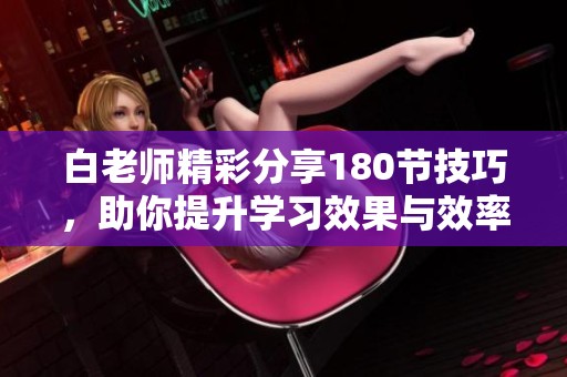 白老师精彩分享180节技巧，助你提升学习效果与效率