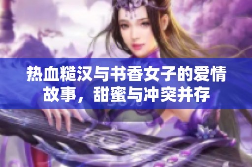 热血糙汉与书香女子的爱情故事，甜蜜与冲突并存
