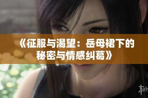 《征服与渴望：岳母裙下的秘密与情感纠葛》