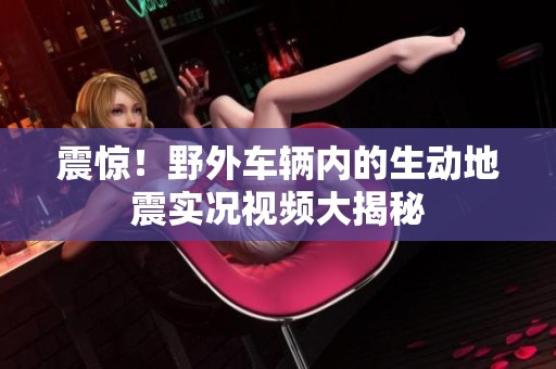 震惊！野外车辆内的生动地震实况视频大揭秘