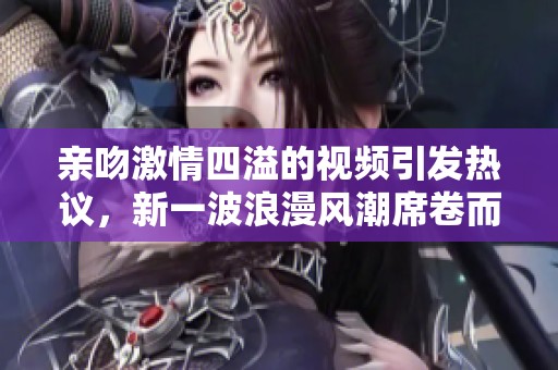 亲吻激情四溢的视频引发热议，新一波浪漫风潮席卷而来