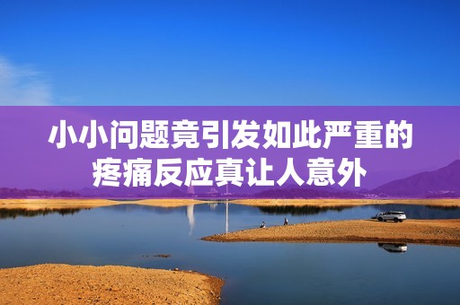 小小问题竟引发如此严重的疼痛反应真让人意外