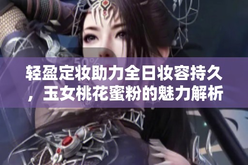 轻盈定妆助力全日妆容持久，玉女桃花蜜粉的魅力解析