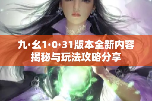 九·幺1·0·31版本全新内容揭秘与玩法攻略分享
