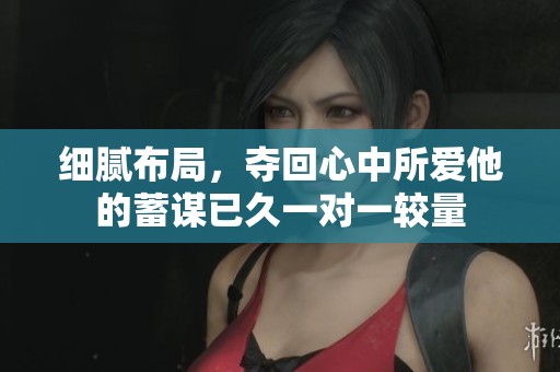 细腻布局，夺回心中所爱他的蓄谋已久一对一较量