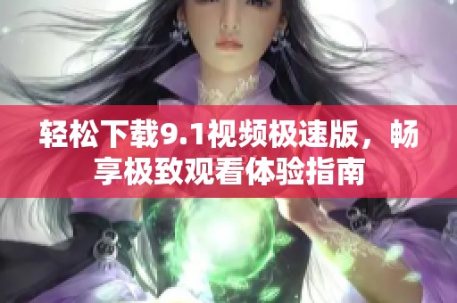轻松下载9.1视频极速版，畅享极致观看体验指南
