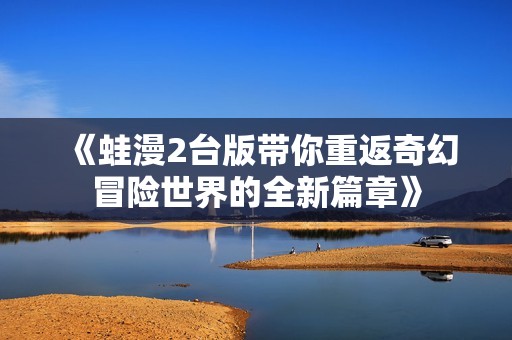 《蛙漫2台版带你重返奇幻冒险世界的全新篇章》