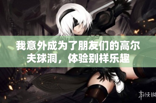 我意外成为了朋友们的高尔夫球洞，体验别样乐趣