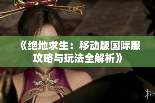 《绝地求生：移动版国际服攻略与玩法全解析》