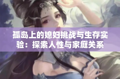 孤岛上的媳妇挑战与生存实验：探索人性与家庭关系