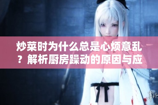 炒菜时为什么总是心烦意乱？解析厨房躁动的原因与应对方法