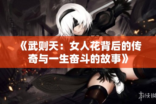 《武则天：女人花背后的传奇与一生奋斗的故事》