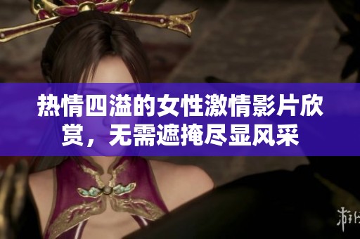 热情四溢的女性激情影片欣赏，无需遮掩尽显风采