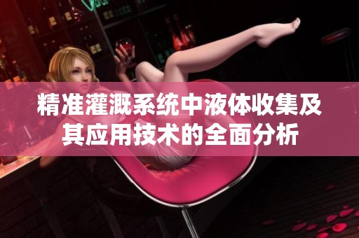 精准灌溉系统中液体收集及其应用技术的全面分析