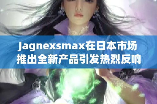 Jagnexsmax在日本市场推出全新产品引发热烈反响
